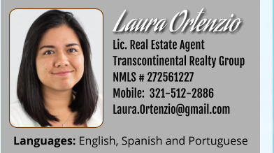 Laura Ortenzio   Lic. Real Estate Agent Transcontinental Realty Group  NMLS # 272561227 Mobile:  321-512-2886 Laura.Ortenzio@gmail.com Languages: English, Spanish and Portuguese